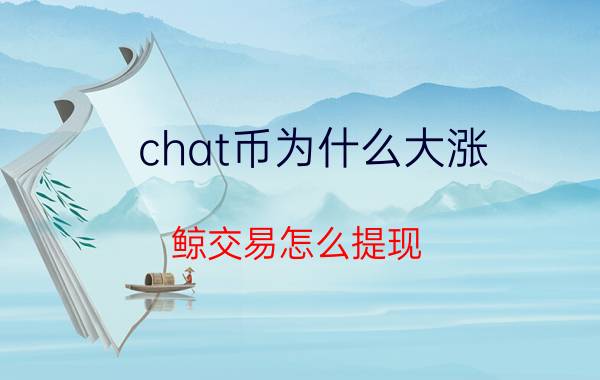 chat币为什么大涨 鲸交易怎么提现？